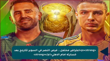 <p><strong>اعتراض محتمل.. فرص النصر في السوبر تتأرجح بعد خسارته أمام الأهلي</strong></p>